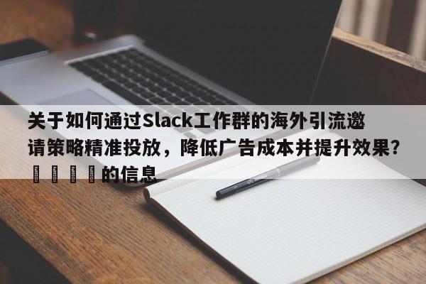 关于如何通过Slack工作群的海外引流邀请策略精准投放，降低广告成本并提升效果？🚀的信息