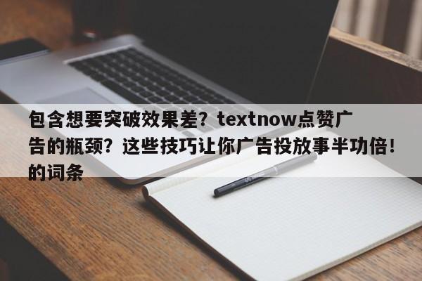 包含想要突破效果差？textnow点赞广告的瓶颈？这些技巧让你广告投放事半功倍！的词条