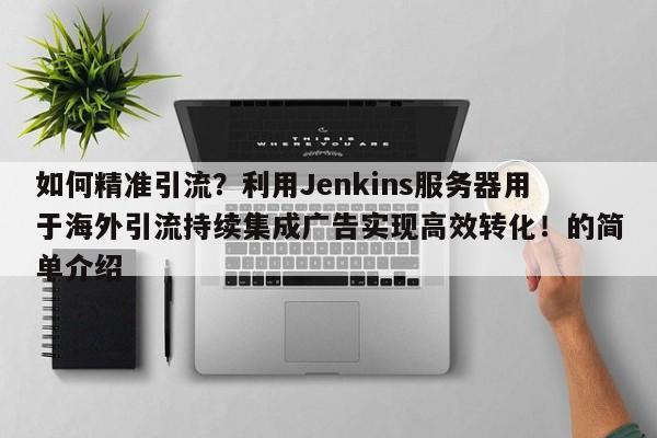 如何精准引流？利用Jenkins服务器用于海外引流持续集成广告实现高效转化！的简单介绍