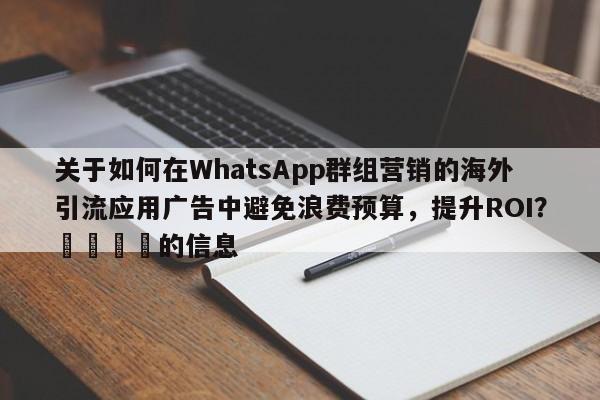 关于如何在WhatsApp群组营销的海外引流应用广告中避免浪费预算，提升ROI？📌的信息
