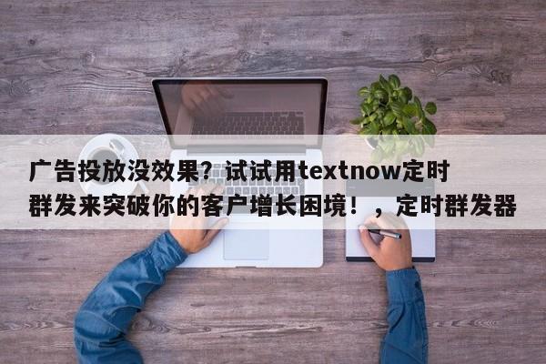 广告投放没效果？试试用textnow定时群发来突破你的客户增长困境！，定时群发器