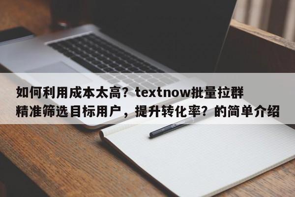 如何利用成本太高？textnow批量拉群精准筛选目标用户，提升转化率？的简单介绍