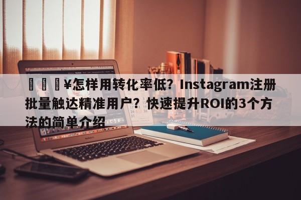 🔥怎样用转化率低？Instagram注册批量触达精准用户？快速提升ROI的3个方法的简单介绍
