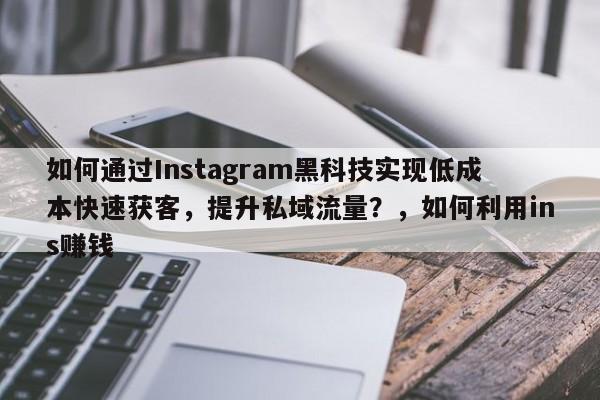 如何通过Instagram黑科技实现低成本快速获客，提升私域流量？，如何利用ins赚钱