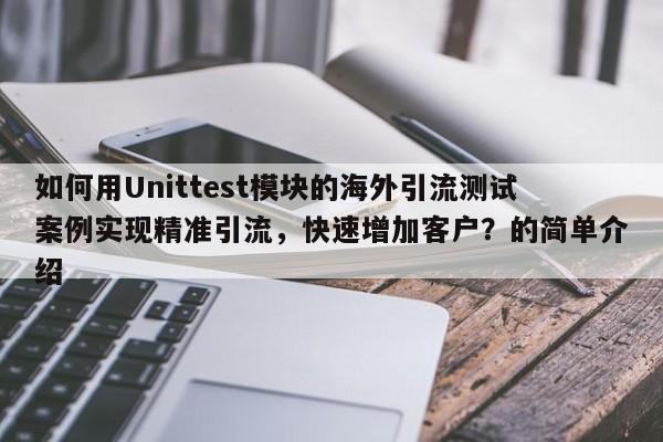 如何用Unittest模块的海外引流测试案例实现精准引流，快速增加客户？的简单介绍