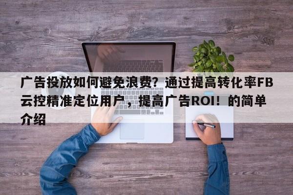 广告投放如何避免浪费？通过提高转化率FB云控精准定位用户，提高广告ROI！的简单介绍