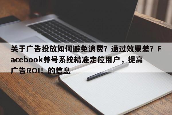 关于广告投放如何避免浪费？通过效果差？Facebook养号系统精准定位用户，提高广告ROI！的信息
