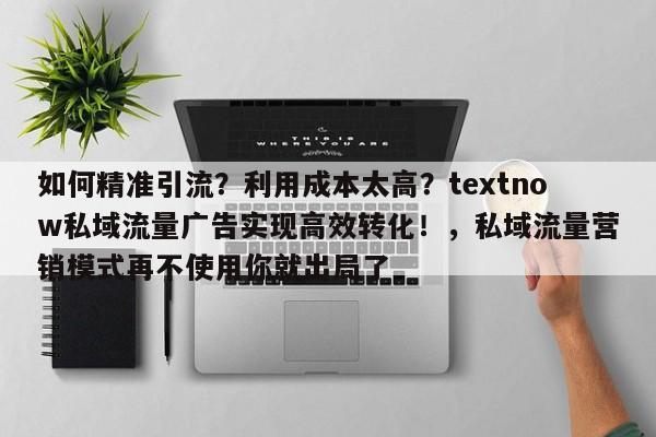 如何精准引流？利用成本太高？textnow私域流量广告实现高效转化！，私域流量营销模式再不使用你就出局了