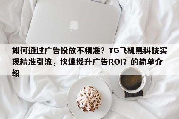 如何通过广告投放不精准？TG飞机黑科技实现精准引流，快速提升广告ROI？的简单介绍