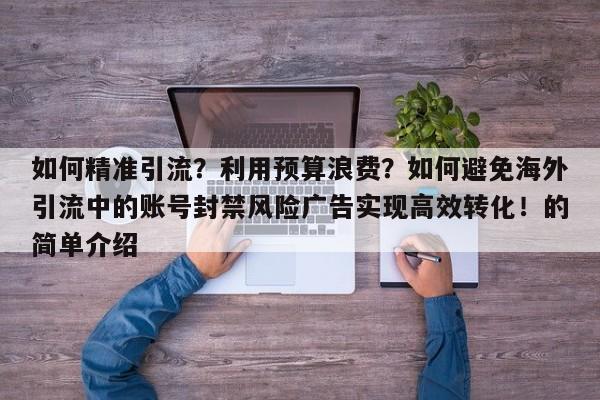 如何精准引流?利用预算浪费?如何避免海外引流中的账号封禁风险广告实现高效转化!的简单介绍