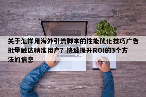 关于怎样用海外引流脚本的性能优化技巧广告批量触达精准用户？快速提升ROI的3个方法的信息