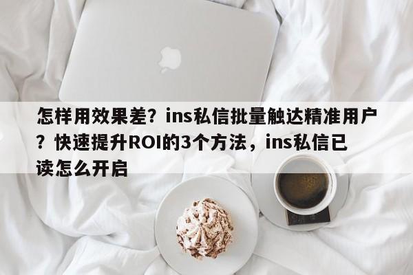 怎样用效果差?ins私信批量触达精准用户?快速提升ROI的3个方法,ins私信已读怎么开启