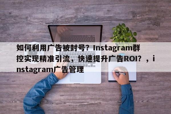 如何利用广告被封号？Instagram群控实现精准引流，快速提升广告ROI？，instagram广告管理