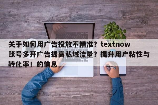 关于如何用广告投放不精准？textnow账号多开广告提高私域流量？提升用户粘性与转化率！的信息