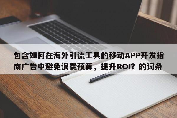 包含如何在海外引流工具的移动APP开发指南广告中避免浪费预算，提升ROI？的词条