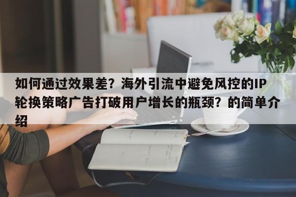 如何通过效果差?海外引流中避免风控的IP轮换策略广告打破用户增长的瓶颈?的简单介绍