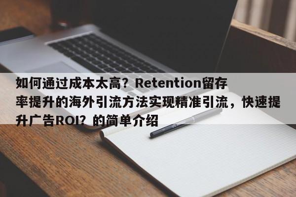 如何通过成本太高？Retention留存率提升的海外引流方法实现精准引流，快速提升广告ROI？的简单介绍