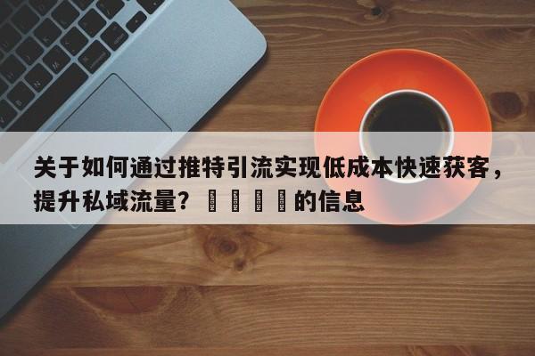 关于如何通过推特引流实现低成本快速获客，提升私域流量？🚀的信息