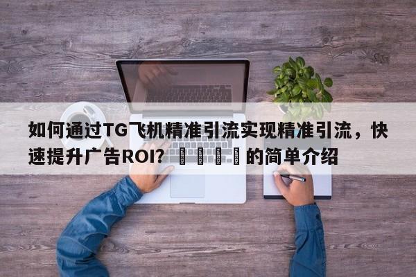如何通过TG飞机精准引流实现精准引流，快速提升广告ROI？📣的简单介绍