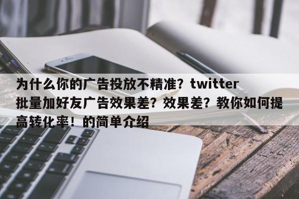 为什么你的广告投放不精准?twitter批量加好友广告效果差?效果差?教你如何提高转化率!的简单介绍