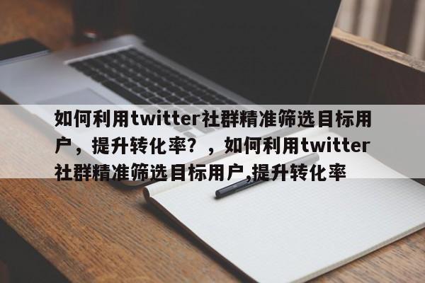 如何利用twitter社群精准筛选目标用户，提升转化率？，如何利用twitter社群精准筛选目标用户,提升转化率