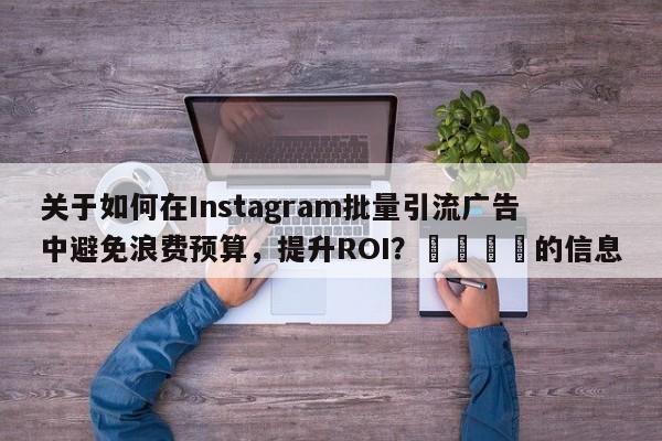 关于如何在Instagram批量引流广告中避免浪费预算，提升ROI？💡的信息