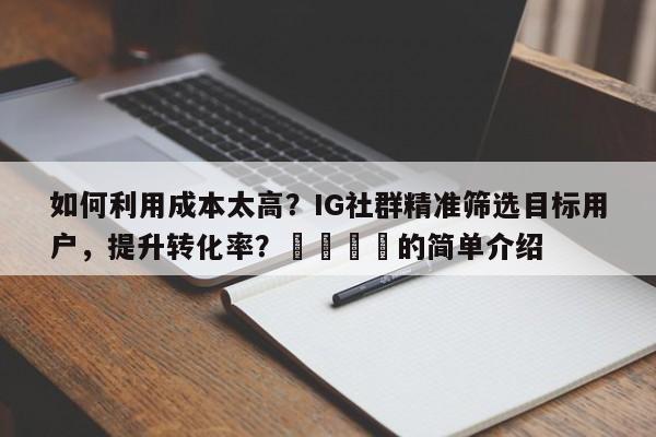 如何利用成本太高？IG社群精准筛选目标用户，提升转化率？📣的简单介绍