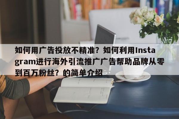 如何用广告投放不精准?如何利用Instagram进行海外引流推广广告帮助品牌从零到百万粉丝?的简单介绍