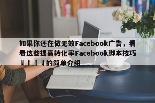 如果你还在做无效Facebook广告，看看这些提高转化率Facebook脚本技巧💡的简单介绍