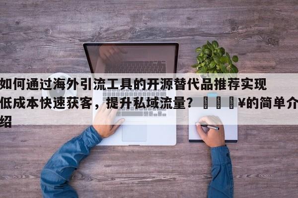 如何通过海外引流工具的开源替代品推荐实现低成本快速获客，提升私域流量？💥的简单介绍