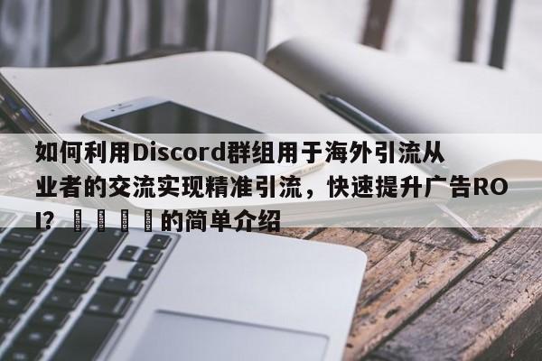 如何利用Discord群组用于海外引流从业者的交流实现精准引流，快速提升广告ROI？📈的简单介绍