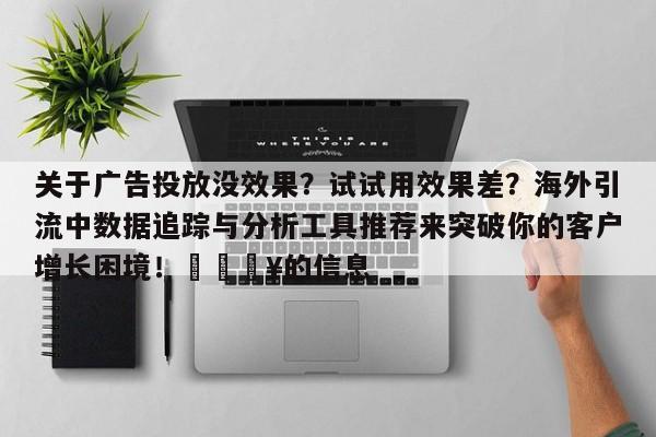 关于广告投放没效果?试试用效果差?海外引流中数据追踪与分析工具推荐来突破你的客户增长困境!💥的信息