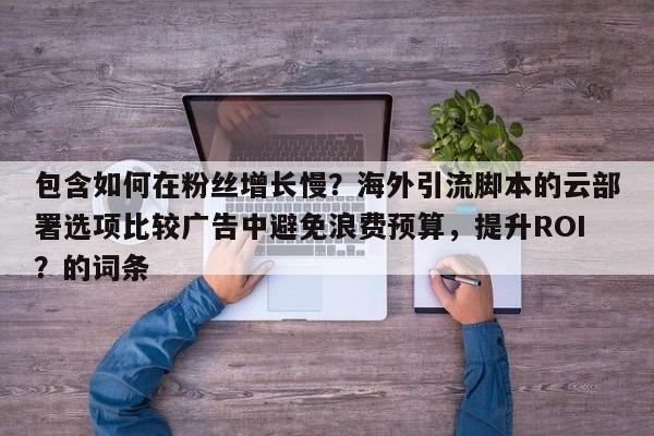 包含如何在粉丝增长慢？海外引流脚本的云部署选项比较广告中避免浪费预算，提升ROI？的词条