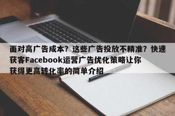 面对高广告成本?这些广告投放不精准?快速获客Facebook运营广告优化策略让你获得更高转化率的简单介绍