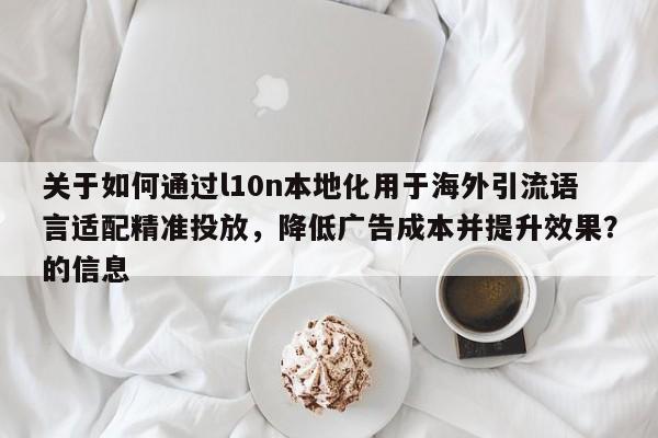 关于如何通过l10n本地化用于海外引流语言适配精准投放，降低广告成本并提升效果？的信息