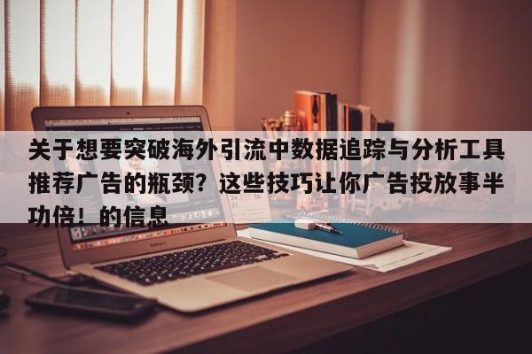关于想要突破海外引流中数据追踪与分析工具推荐广告的瓶颈？这些技巧让你广告投放事半功倍！的信息