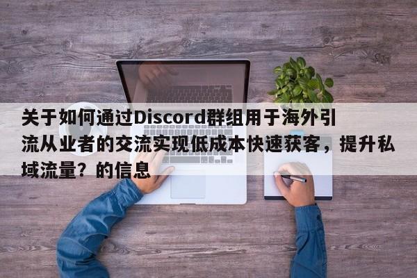 关于如何通过Discord群组用于海外引流从业者的交流实现低成本快速获客，提升私域流量？的信息