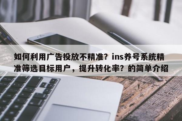 如何利用广告投放不精准？ins养号系统精准筛选目标用户，提升转化率？的简单介绍