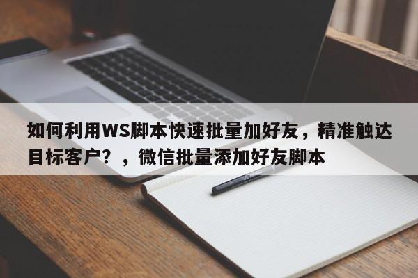 如何利用WS脚本快速批量加好友，精准触达目标客户？，微信批量添加好友脚本