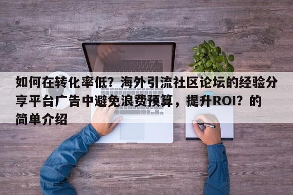 如何在转化率低？海外引流社区论坛的经验分享平台广告中避免浪费预算，提升ROI？的简单介绍
