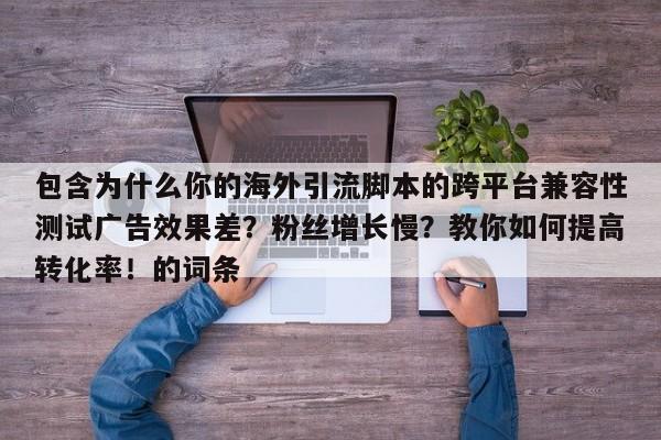 包含为什么你的海外引流脚本的跨平台兼容性测试广告效果差?粉丝增长慢?教你如何提高转化率!的词条