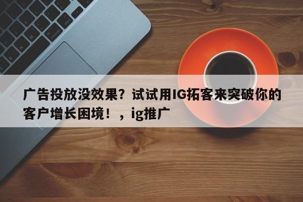 广告投放没效果?试试用IG拓客来突破你的客户增长困境!,ig推广