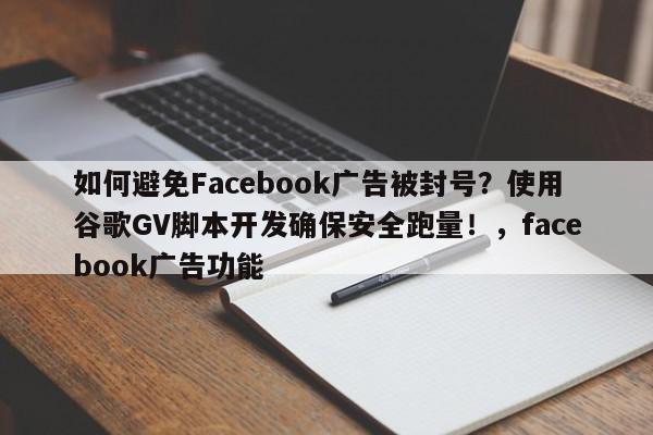 如何避免Facebook广告被封号?使用谷歌GV脚本开发确保安全跑量!,facebook广告功能