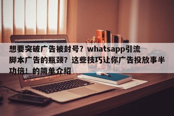 想要突破广告被封号?whatsapp引流脚本广告的瓶颈?这些技巧让你广告投放事半功倍!的简单介绍