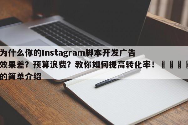 为什么你的Instagram脚本开发广告效果差?预算浪费?教你如何提高转化率!📣的简单介绍