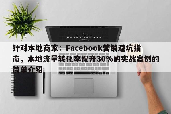 针对本地商家:Facebook营销避坑指南,本地流量转化率提升30%的实战案例的简单介绍