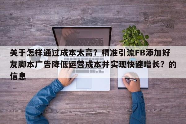 关于怎样通过成本太高?精准引流FB添加好友脚本广告降低运营成本并实现快速增长?的信息