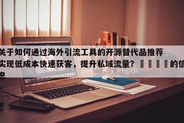 关于如何通过海外引流工具的开源替代品推荐实现低成本快速获客，提升私域流量？🚀的信息