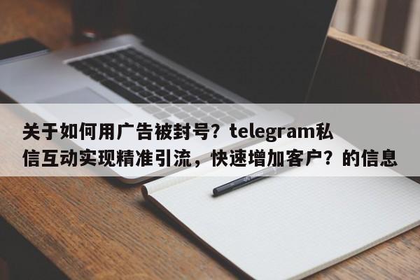 关于如何用广告被封号？telegram私信互动实现精准引流，快速增加客户？的信息