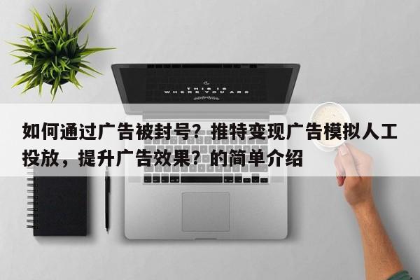 如何通过广告被封号?推特变现广告模拟人工投放,提升广告效果?的简单介绍